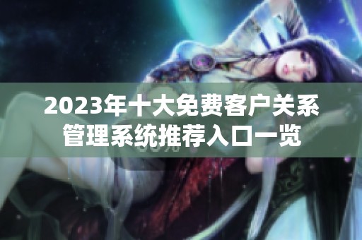 2023年十大免费客户关系管理系统推荐入口一览