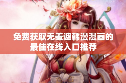 免费获取无羞遮韩漫漫画的最佳在线入口推荐