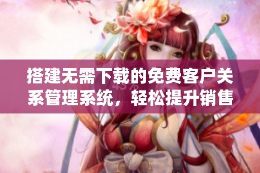 搭建无需下载的免费客户关系管理系统，轻松提升销售效率