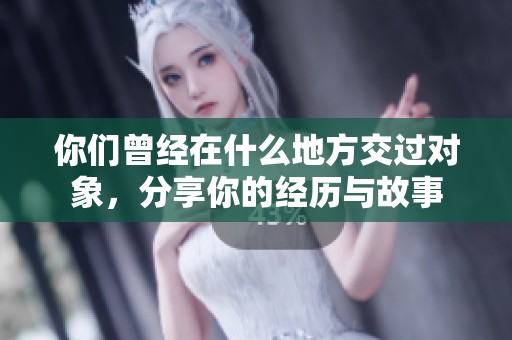 你们曾经在什么地方交过对象，分享你的经历与故事
