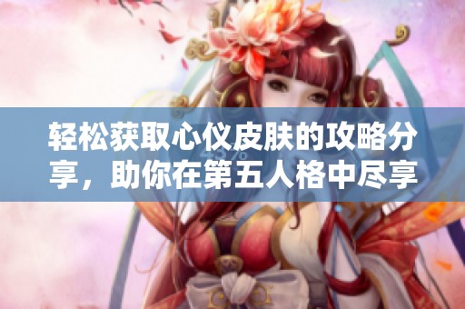 轻松获取心仪皮肤的攻略分享，助你在第五人格中尽享个性化体验