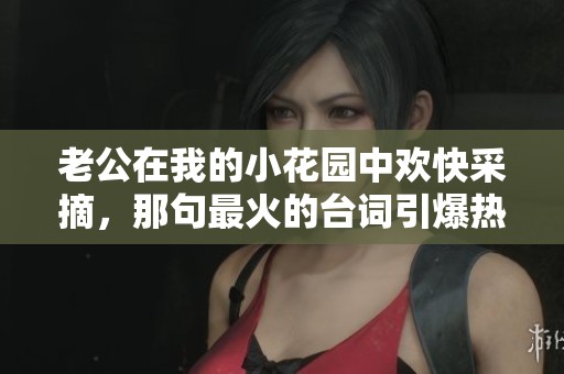 老公在我的小花园中欢快采摘，那句最火的台词引爆热议