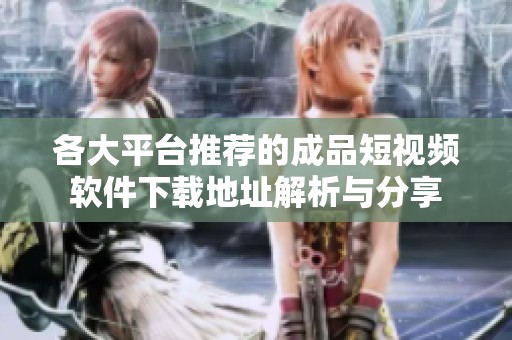 各大平台推荐的成品短视频软件下载地址解析与分享