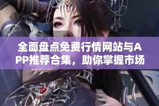全面盘点免费行情网站与APP推荐合集，助你掌握市场动态