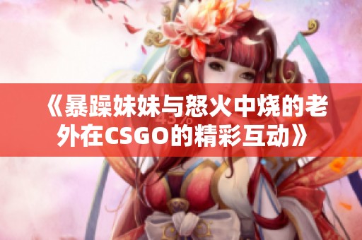 《暴躁妹妹与怒火中烧的老外在CSGO的精彩互动》