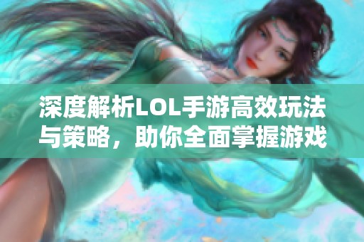 深度解析LOL手游高效玩法与策略，助你全面掌握游戏机制成为高手