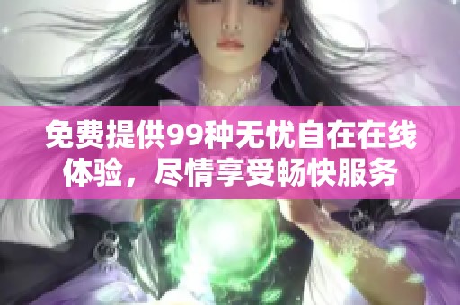 免费提供99种无忧自在在线体验，尽情享受畅快服务
