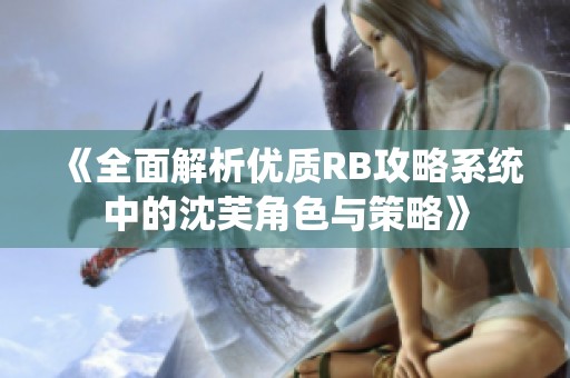 《全面解析优质RB攻略系统中的沈芙角色与策略》
