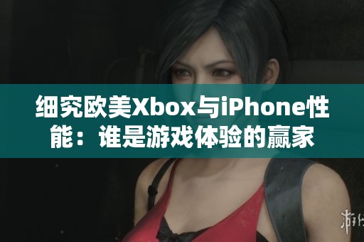 细究欧美Xbox与iPhone性能：谁是游戏体验的赢家