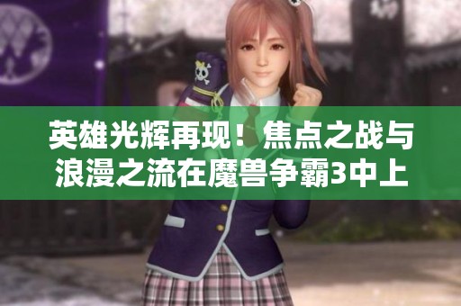 英雄光辉再现！焦点之战与浪漫之流在魔兽争霸3中上演绝佳混战对决