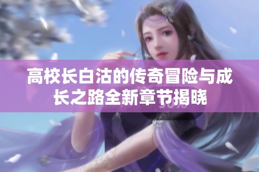 高校长白沽的传奇冒险与成长之路全新章节揭晓