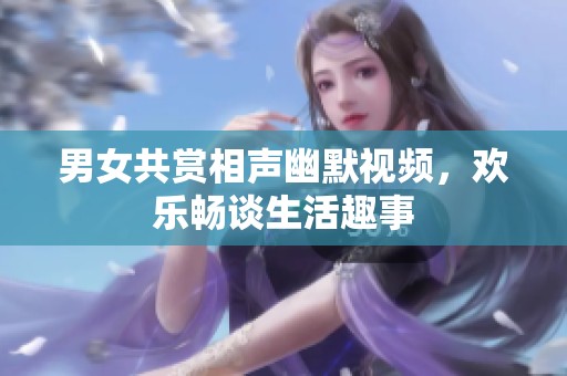 男女共赏相声幽默视频，欢乐畅谈生活趣事