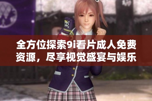 全方位探索9i看片成人免费资源，尽享视觉盛宴与娱乐体验