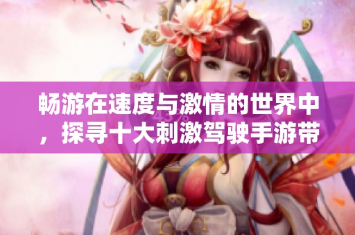 畅游在速度与激情的世界中，探寻十大刺激驾驶手游带来的无限乐趣与挑战