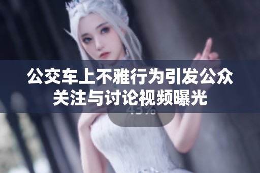 公交车上不雅行为引发公众关注与讨论视频曝光