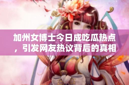 加州女博士今日成吃瓜热点，引发网友热议背后的真相