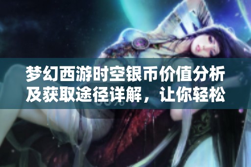 梦幻西游时空银币价值分析及获取途径详解，让你轻松掌握游戏内货币的秘密