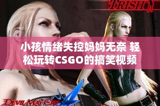 小孩情绪失控妈妈无奈 轻松玩转CSGO的搞笑视频