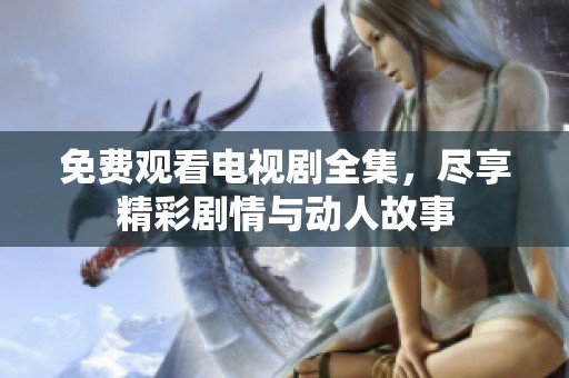 免费观看电视剧全集，尽享精彩剧情与动人故事