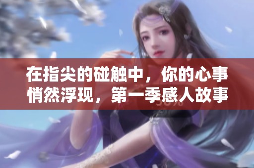 在指尖的碰触中，你的心事悄然浮现，第一季感人故事回顾