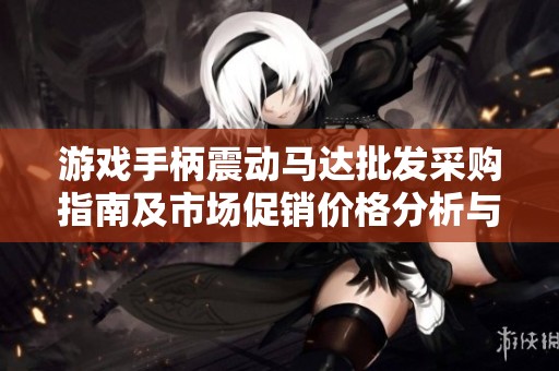 游戏手柄震动马达批发采购指南及市场促销价格分析与产地来源介绍