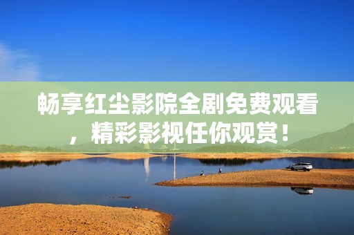 畅享红尘影院全剧免费观看，精彩影视任你观赏！