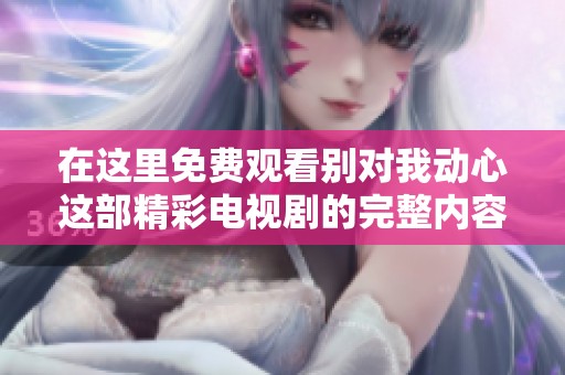 在这里免费观看别对我动心这部精彩电视剧的完整内容