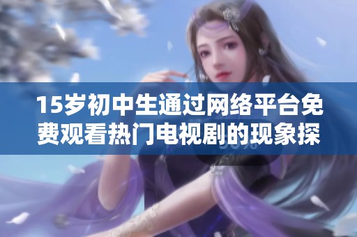15岁初中生通过网络平台免费观看热门电视剧的现象探讨