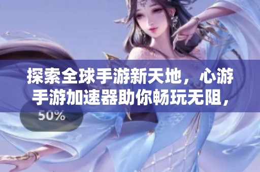 探索全球手游新天地，心游手游加速器助你畅玩无阻，尽享游戏乐趣！