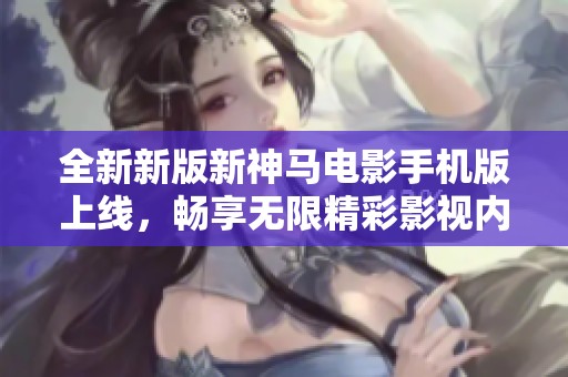 全新新版新神马电影手机版上线，畅享无限精彩影视内容