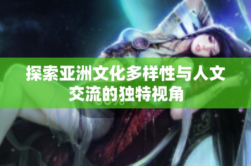 探索亚洲文化多样性与人文交流的独特视角