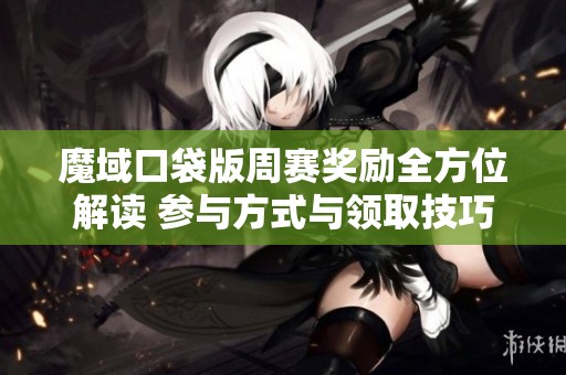 魔域口袋版周赛奖励全方位解读 参与方式与领取技巧详尽分析