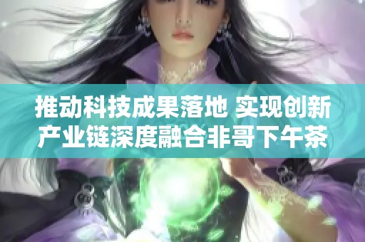 推动科技成果落地 实现创新产业链深度融合非哥下午茶第332期活动成功举办