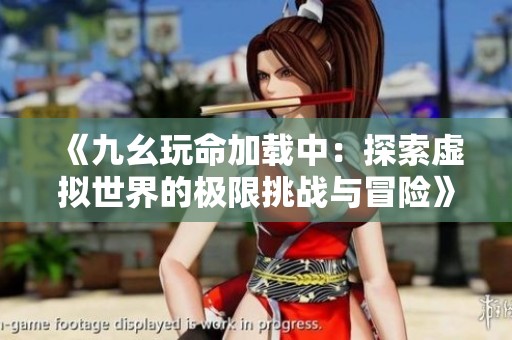 《九幺玩命加载中：探索虚拟世界的极限挑战与冒险》