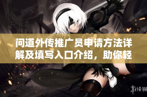 问道外传推广员申请方法详解及填写入口介绍，助你轻松获得推广员资格