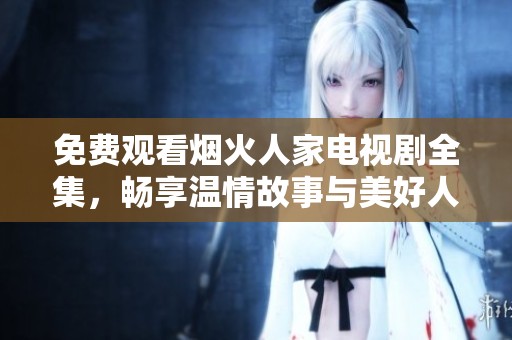 免费观看烟火人家电视剧全集，畅享温情故事与美好人情