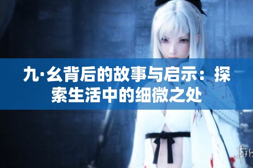 九·幺背后的故事与启示：探索生活中的细微之处