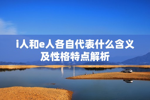 i人和e人各自代表什么含义及性格特点解析