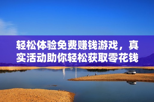 轻松体验免费赚钱游戏，真实活动助你轻松获取零花钱的绝佳机会！
