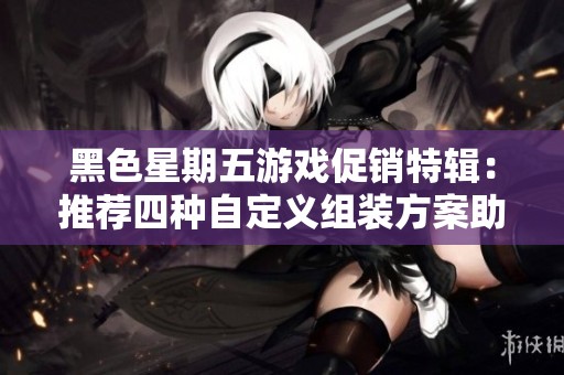 黑色星期五游戏促销特辑：推荐四种自定义组装方案助你无缝畅玩游戏世界