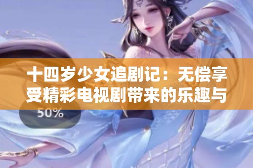 十四岁少女追剧记：无偿享受精彩电视剧带来的乐趣与感悟