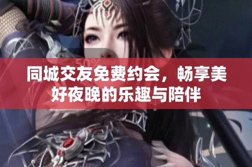 同城交友免费约会，畅享美好夜晚的乐趣与陪伴