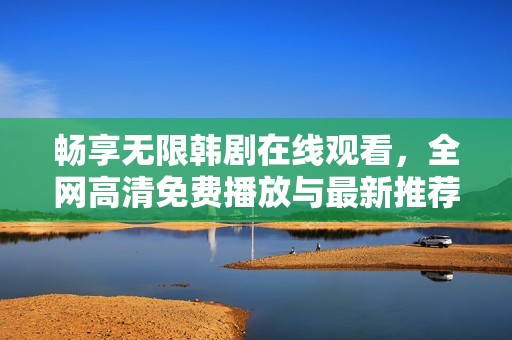 畅享无限韩剧在线观看，全网高清免费播放与最新推荐