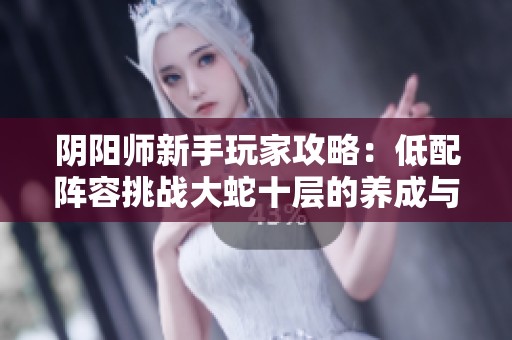 阴阳师新手玩家攻略：低配阵容挑战大蛇十层的养成与通关技巧分享