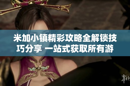 米加小镇精彩攻略全解锁技巧分享 一站式获取所有游戏乐趣和玩法秘籍