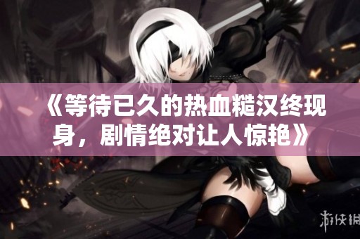 《等待已久的热血糙汉终现身，剧情绝对让人惊艳》