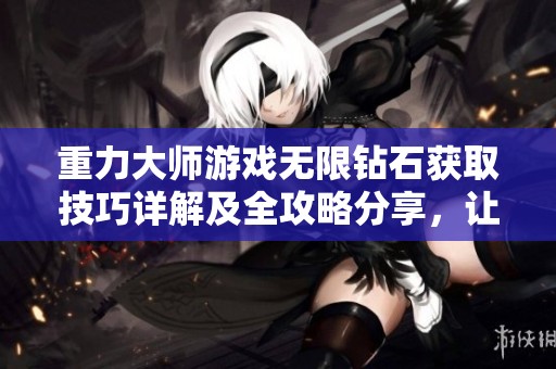 重力大师游戏无限钻石获取技巧详解及全攻略分享，让你轻松提升游戏收益