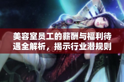 美容室员工的薪酬与福利待遇全解析，揭示行业潜规则