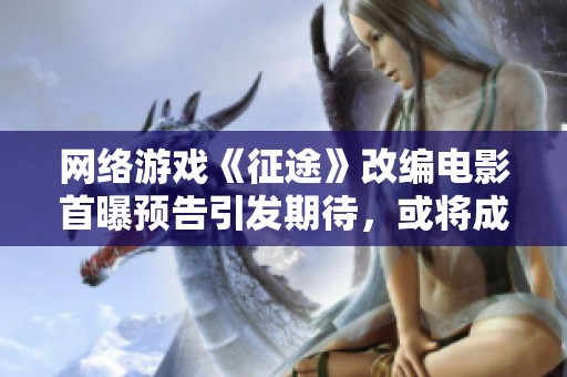 网络游戏《征途》改编电影首曝预告引发期待，或将成为国内影视新标杆