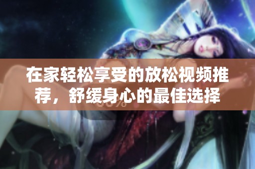 在家轻松享受的放松视频推荐，舒缓身心的最佳选择
